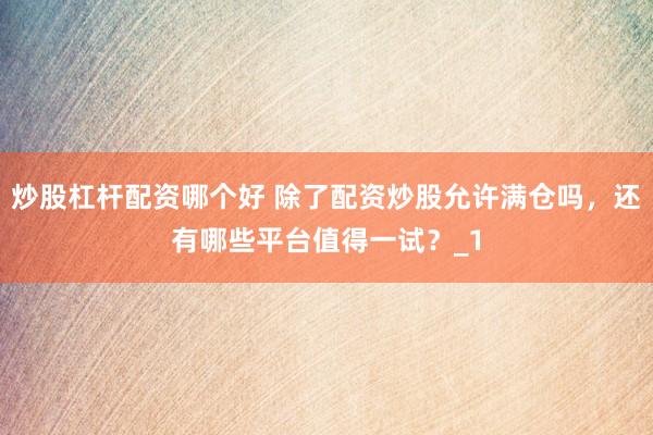 炒股杠杆配资哪个好 除了配资炒股允许满仓吗，还有哪些平台值得一试？_1