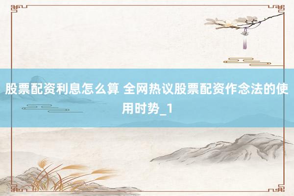 股票配资利息怎么算 全网热议股票配资作念法的使用时势_1
