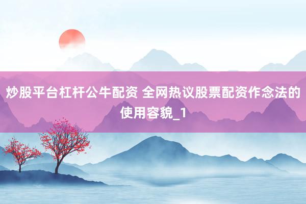 炒股平台杠杆公牛配资 全网热议股票配资作念法的使用容貌_1