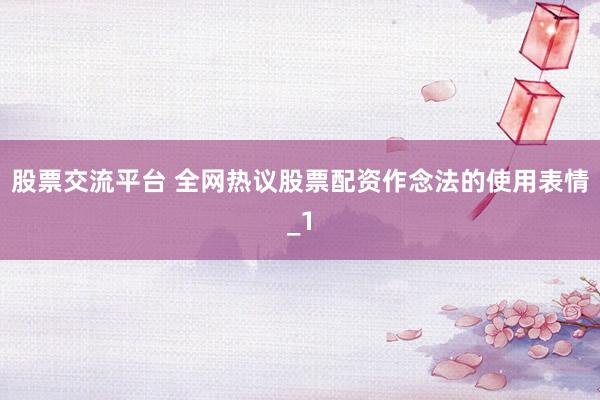 股票交流平台 全网热议股票配资作念法的使用表情_1