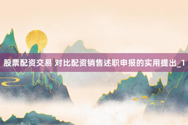 股票配资交易 对比配资销售述职申报的实用提出_1