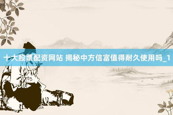 十大股票配资网站 揭秘中方信富值得耐久使用吗_1