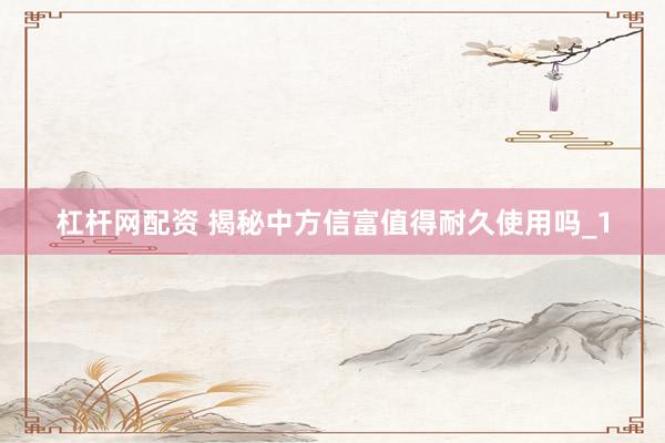 杠杆网配资 揭秘中方信富值得耐久使用吗_1