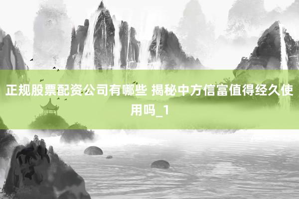 正规股票配资公司有哪些 揭秘中方信富值得经久使用吗_1