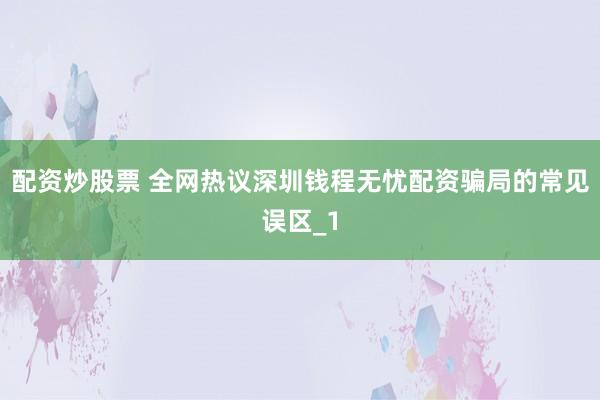 配资炒股票 全网热议深圳钱程无忧配资骗局的常见误区_1