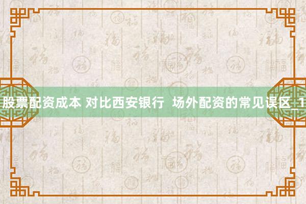 股票配资成本 对比西安银行  场外配资的常见误区_1