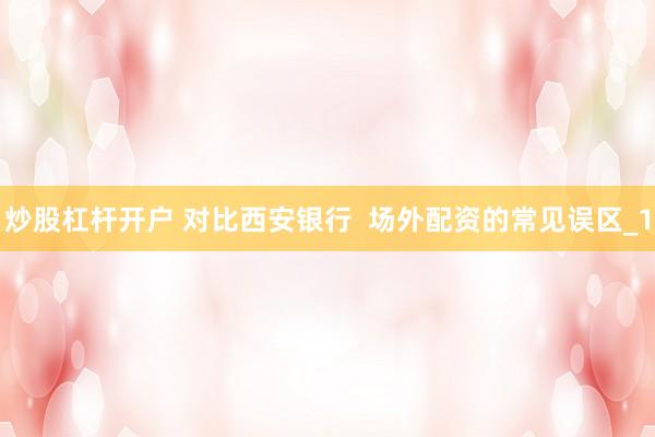 炒股杠杆开户 对比西安银行  场外配资的常见误区_1