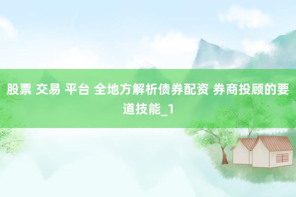 股票 交易 平台 全地方解析债券配资 券商投顾的要道技能_1