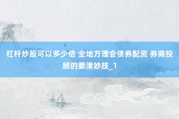 杠杆炒股可以多少倍 全地方理会债券配资 券商投顾的要津妙技_1