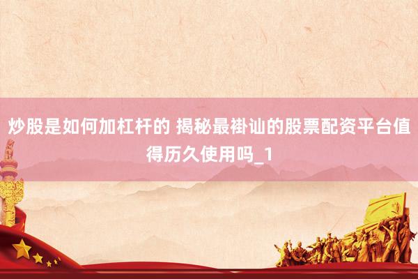 炒股是如何加杠杆的 揭秘最褂讪的股票配资平台值得历久使用吗_1