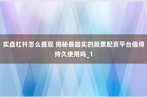 实盘杠杆怎么提现 揭秘最踏实的股票配资平台值得持久使用吗_1