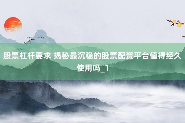 股票杠杆要求 揭秘最沉稳的股票配资平台值得经久使用吗_1