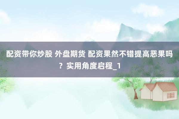 配资带你炒股 外盘期货 配资果然不错提高恶果吗？实用角度启程_1