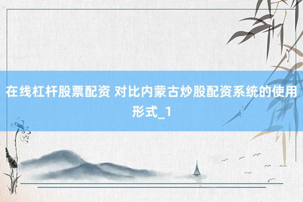 在线杠杆股票配资 对比内蒙古炒股配资系统的使用形式_1