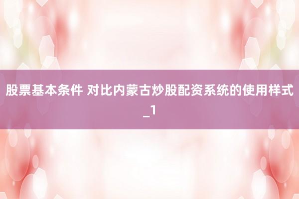 股票基本条件 对比内蒙古炒股配资系统的使用样式_1