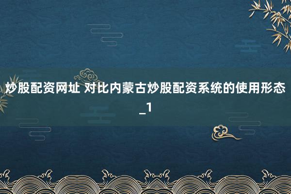 炒股配资网址 对比内蒙古炒股配资系统的使用形态_1
