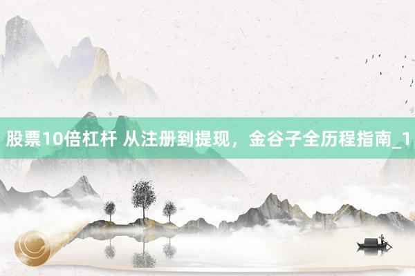 股票10倍杠杆 从注册到提现，金谷子全历程指南_1