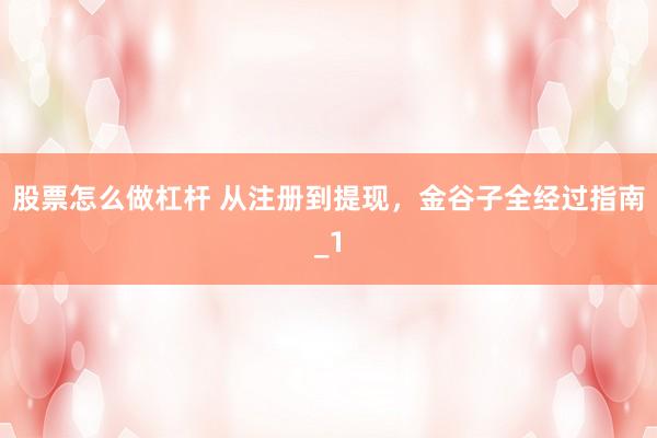 股票怎么做杠杆 从注册到提现，金谷子全经过指南_1