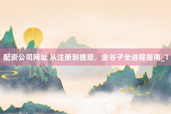 配资公司网址 从注册到提现，金谷子全进程指南_1