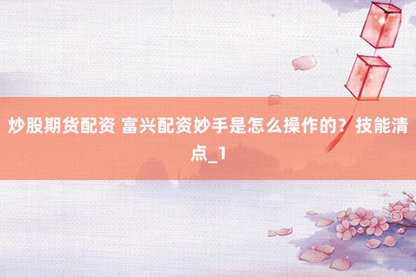 炒股期货配资 富兴配资妙手是怎么操作的？技能清点_1