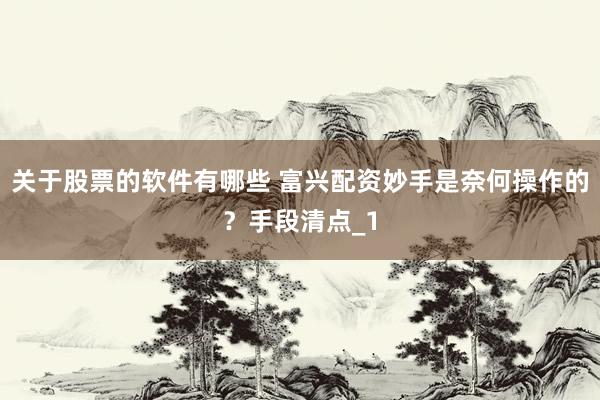 关于股票的软件有哪些 富兴配资妙手是奈何操作的？手段清点_1