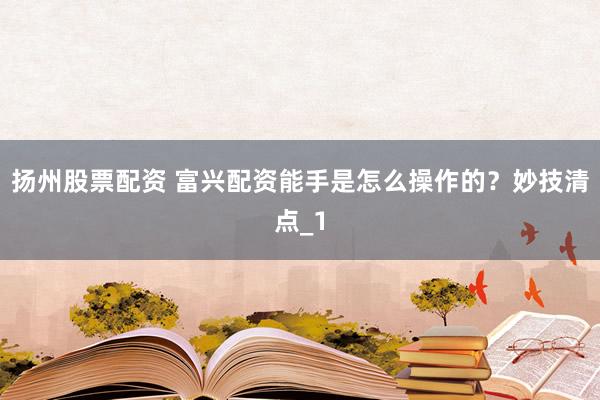 扬州股票配资 富兴配资能手是怎么操作的？妙技清点_1