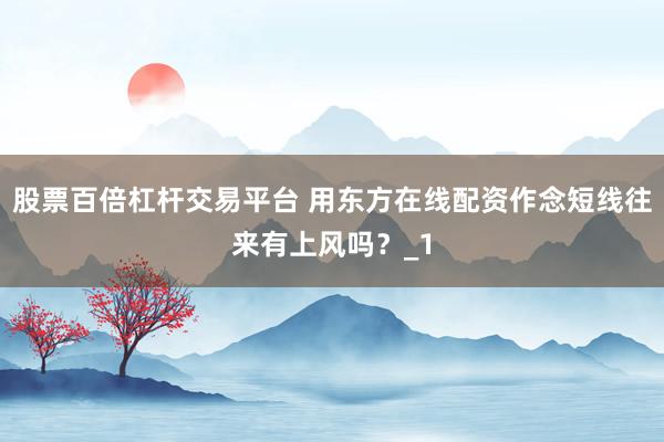 股票百倍杠杆交易平台 用东方在线配资作念短线往来有上风吗？_1