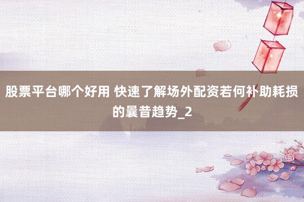 股票平台哪个好用 快速了解场外配资若何补助耗损的曩昔趋势_2