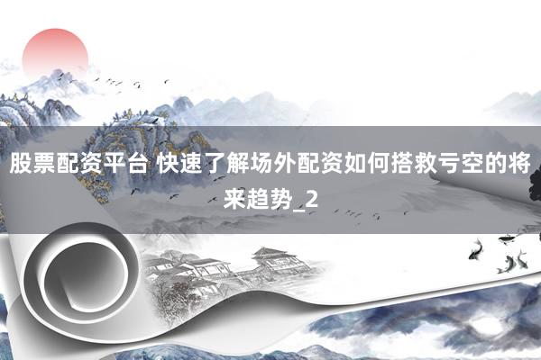 股票配资平台 快速了解场外配资如何搭救亏空的将来趋势_2