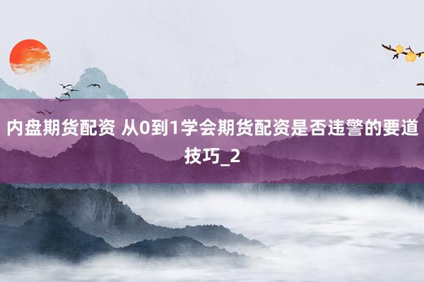内盘期货配资 从0到1学会期货配资是否违警的要道技巧_2