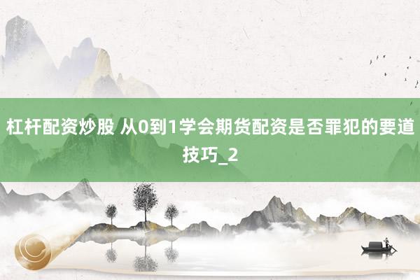 杠杆配资炒股 从0到1学会期货配资是否罪犯的要道技巧_2