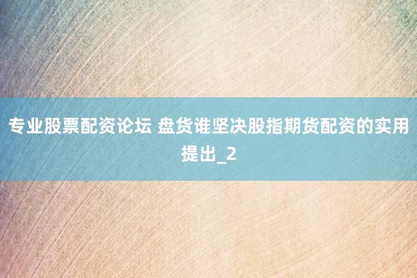 专业股票配资论坛 盘货谁坚决股指期货配资的实用提出_2