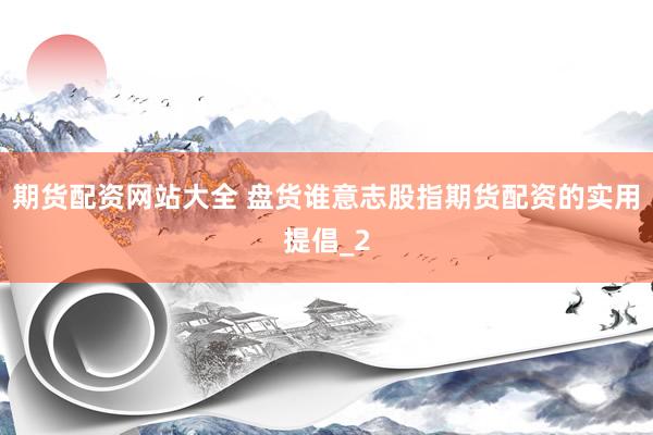 期货配资网站大全 盘货谁意志股指期货配资的实用提倡_2