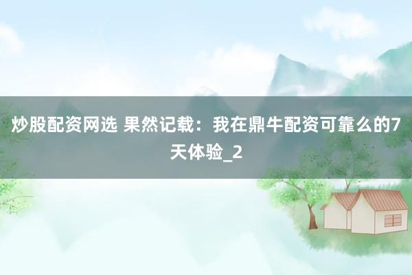 炒股配资网选 果然记载：我在鼎牛配资可靠么的7天体验_2