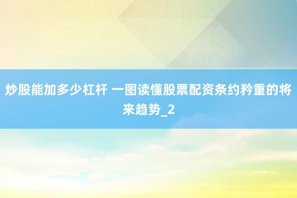 炒股能加多少杠杆 一图读懂股票配资条约矜重的将来趋势_2