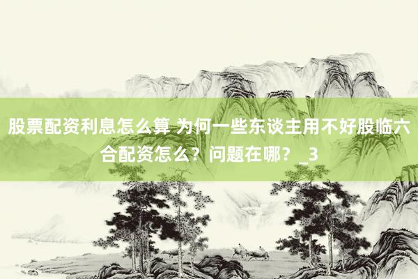 股票配资利息怎么算 为何一些东谈主用不好股临六合配资怎么？问题在哪？_3