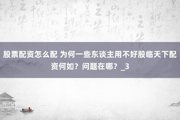 股票配资怎么配 为何一些东谈主用不好股临天下配资何如？问题在哪？_3