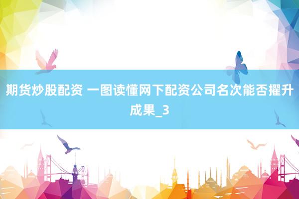 期货炒股配资 一图读懂网下配资公司名次能否擢升成果_3