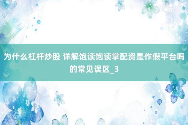 为什么杠杆炒股 详解饱读饱读掌配资是作假平台吗的常见误区_3