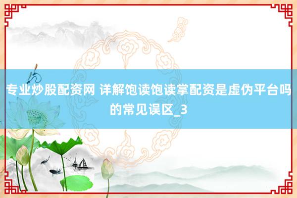 专业炒股配资网 详解饱读饱读掌配资是虚伪平台吗的常见误区_3