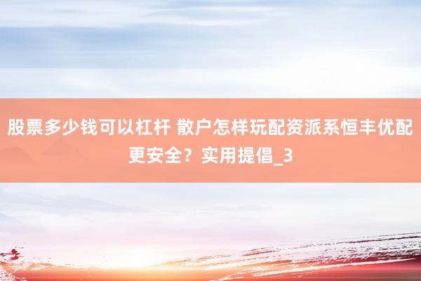 股票多少钱可以杠杆 散户怎样玩配资派系恒丰优配更安全？实用提倡_3