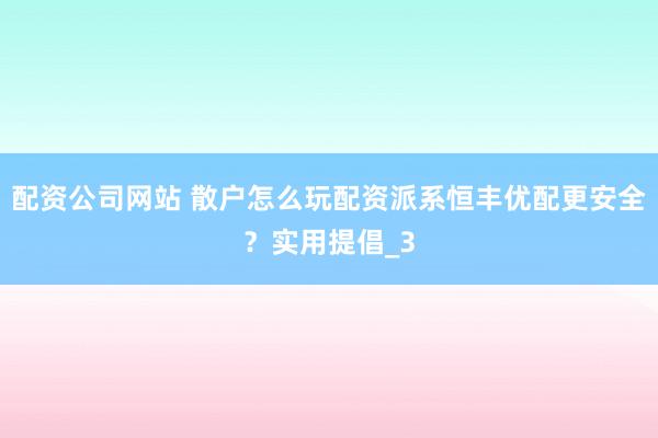 配资公司网站 散户怎么玩配资派系恒丰优配更安全？实用提倡_3