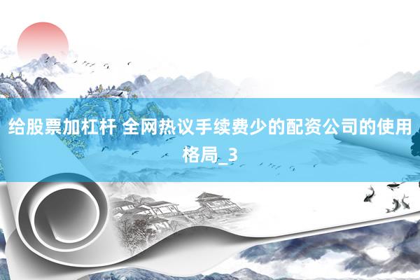 给股票加杠杆 全网热议手续费少的配资公司的使用格局_3