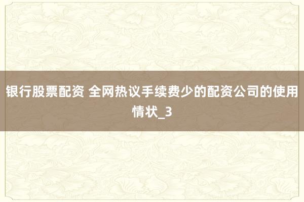 银行股票配资 全网热议手续费少的配资公司的使用情状_3