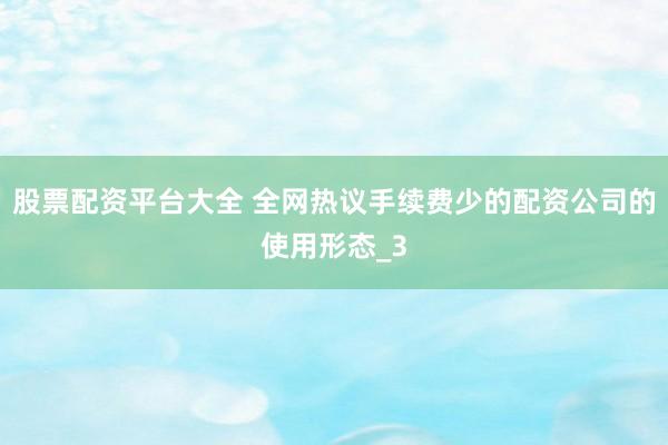 股票配资平台大全 全网热议手续费少的配资公司的使用形态_3
