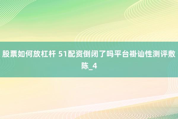 股票如何放杠杆 51配资倒闭了吗平台褂讪性测评敷陈_4