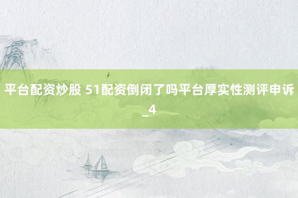 平台配资炒股 51配资倒闭了吗平台厚实性测评申诉_4