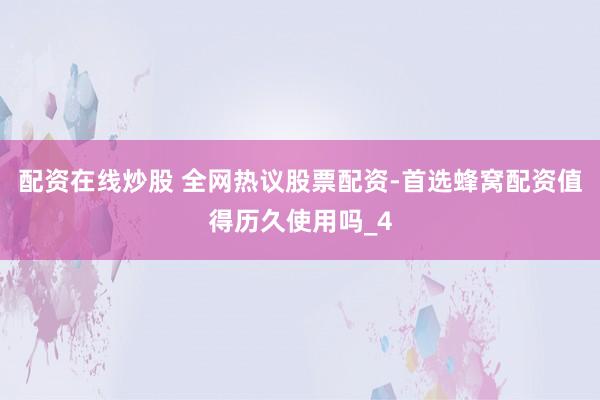 配资在线炒股 全网热议股票配资-首选蜂窝配资值得历久使用吗_4