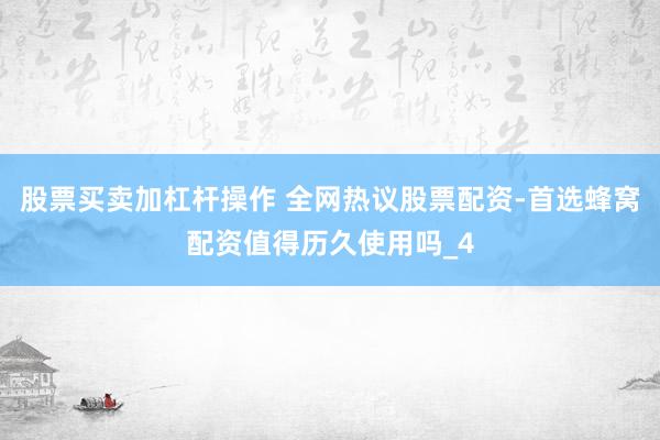 股票买卖加杠杆操作 全网热议股票配资-首选蜂窝配资值得历久使用吗_4