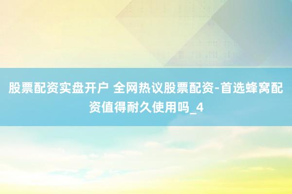 股票配资实盘开户 全网热议股票配资-首选蜂窝配资值得耐久使用吗_4